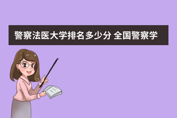 警察法医大学排名多少分 全国警察学院排名及录取分数线